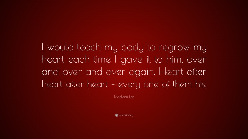 Mackenzi Lee Quote: “I would teach my body to regrow my heart each time I gave it to him, over and over and over again. Heart after heart after heart – every one of them his.”
