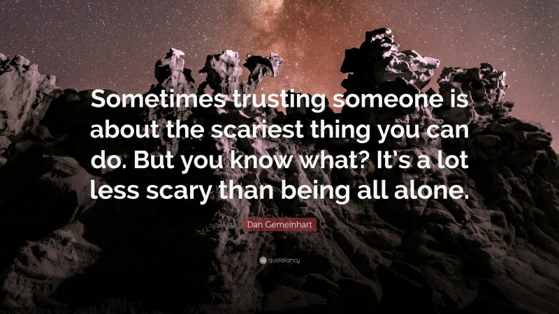 Dan Gemeinhart Quote: “Sometimes trusting someone is about the scariest thing you can do. But you know what? It’s a lot less scary than being all alone.”