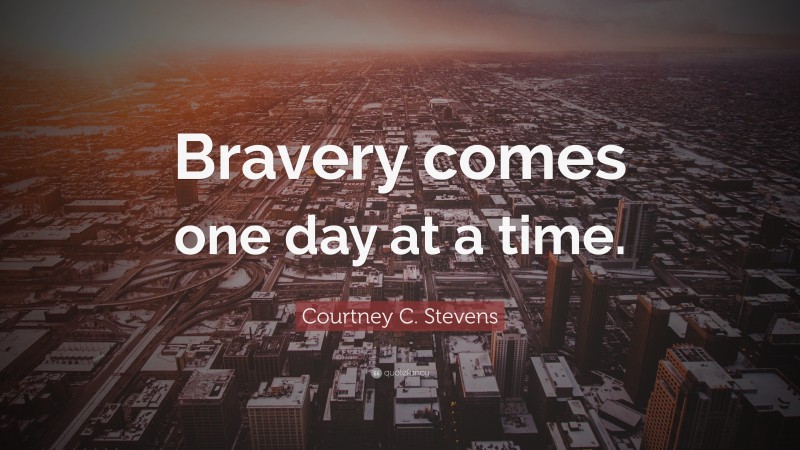 Courtney C. Stevens Quote: “Bravery comes one day at a time.”