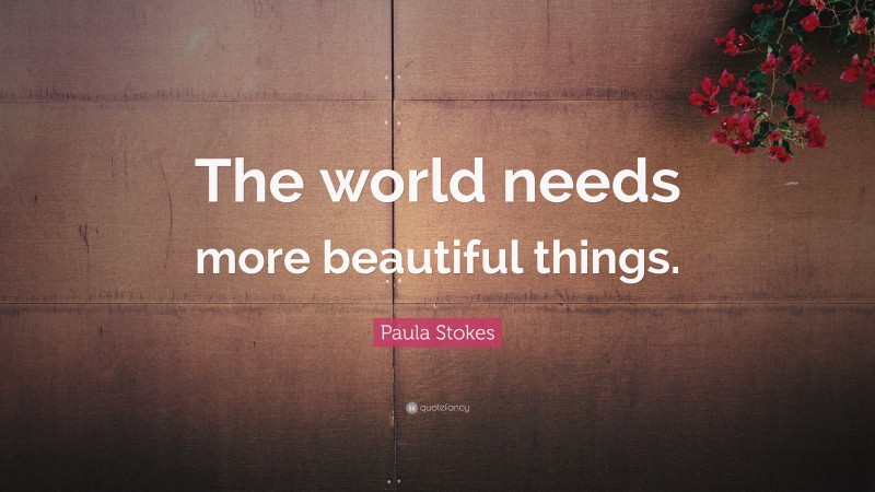 Paula Stokes Quote: “The world needs more beautiful things.”