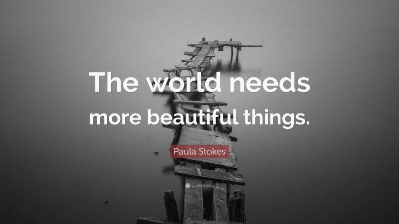 Paula Stokes Quote: “The world needs more beautiful things.”