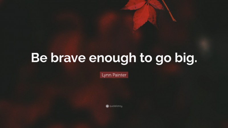 Lynn Painter Quote: “Be brave enough to go big.”
