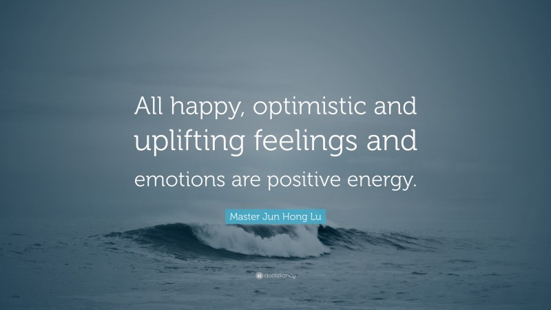 Master Jun Hong Lu Quote: “All happy, optimistic and uplifting feelings and emotions are positive energy.”