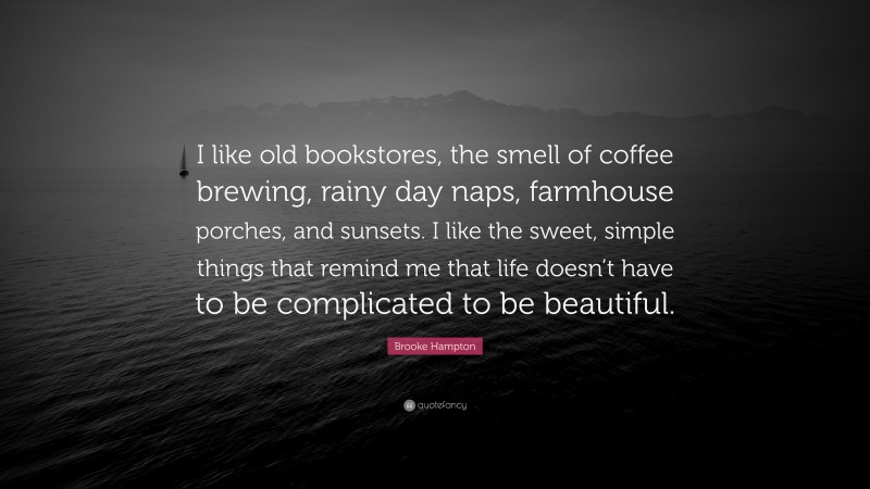 Brooke Hampton Quote: “I like old bookstores, the smell of coffee brewing, rainy day naps, farmhouse porches, and sunsets. I like the sweet, simple things that remind me that life doesn’t have to be complicated to be beautiful.”