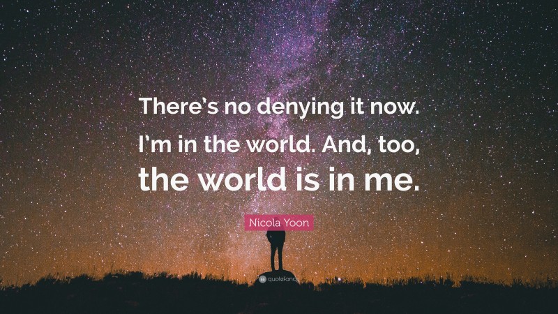 Nicola Yoon Quote: “There’s no denying it now. I’m in the world. And, too, the world is in me.”