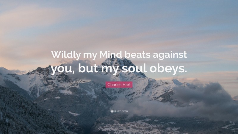 Charles Hart Quote: “Wildly my Mind beats against you, but my soul obeys.”