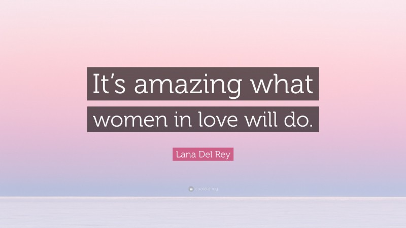 Lana Del Rey Quote: “It’s amazing what women in love will do.”