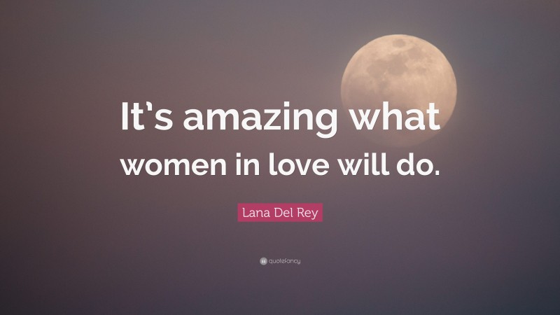 Lana Del Rey Quote: “It’s amazing what women in love will do.”