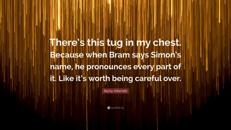 Becky Albertalli Quote: “There’s this tug in my chest. Because when Bram says Simon’s name, he pronounces every part of it. Like it’s worth being careful over.”