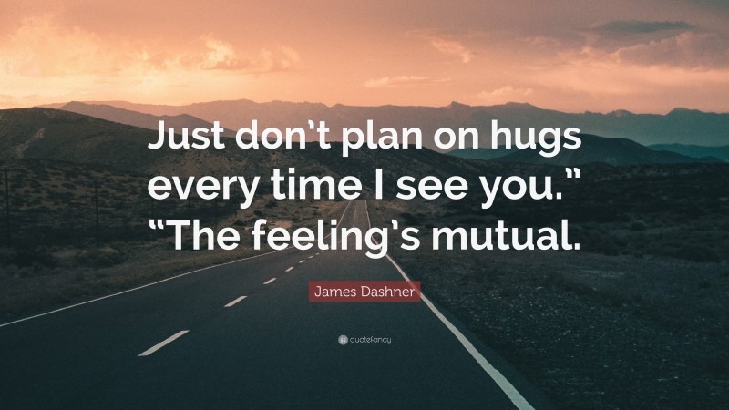 James Dashner Quote: “Just don’t plan on hugs every time I see you.” “The feeling’s mutual.”