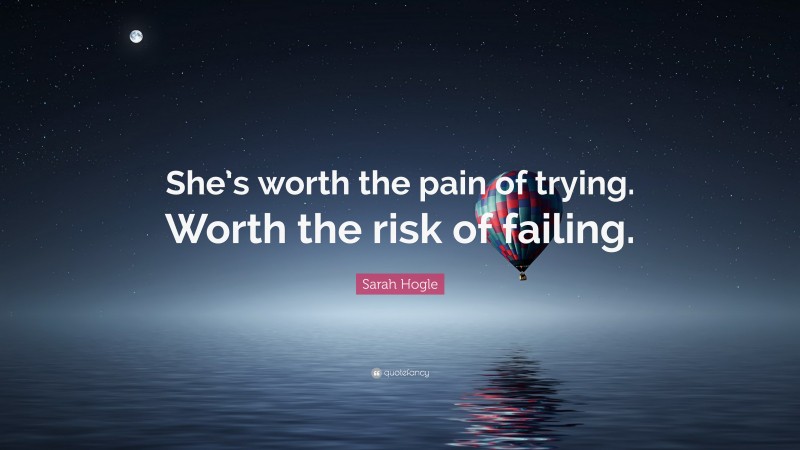 Sarah Hogle Quote: “She’s worth the pain of trying. Worth the risk of failing.”