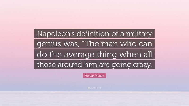 Morgan Housel Quote: “Napoleon’s definition of a military genius was, “The man who can do the average thing when all those around him are going crazy.”