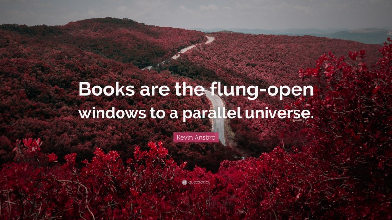 Kevin Ansbro Quote: “Books are the flung-open windows to a parallel universe.”