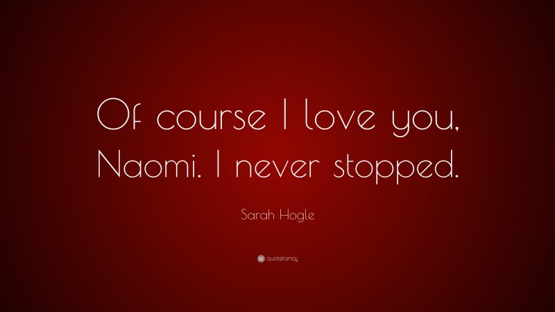 Sarah Hogle Quote: “Of course I love you, Naomi. I never stopped.”