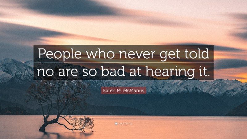 Karen M. McManus Quote: “People who never get told no are so bad at hearing it.”