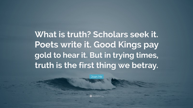Joan He Quote: “What is truth? Scholars seek it. Poets write it. Good Kings pay gold to hear it. But in trying times, truth is the first thing we betray.”