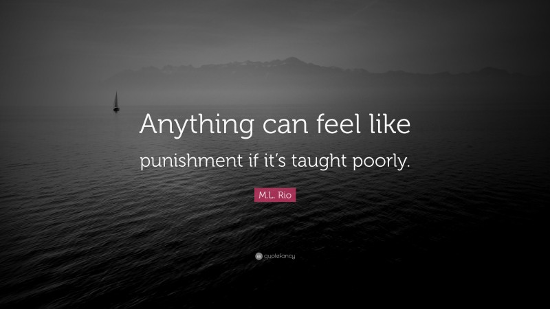 M.L. Rio Quote: “Anything can feel like punishment if it’s taught poorly.”