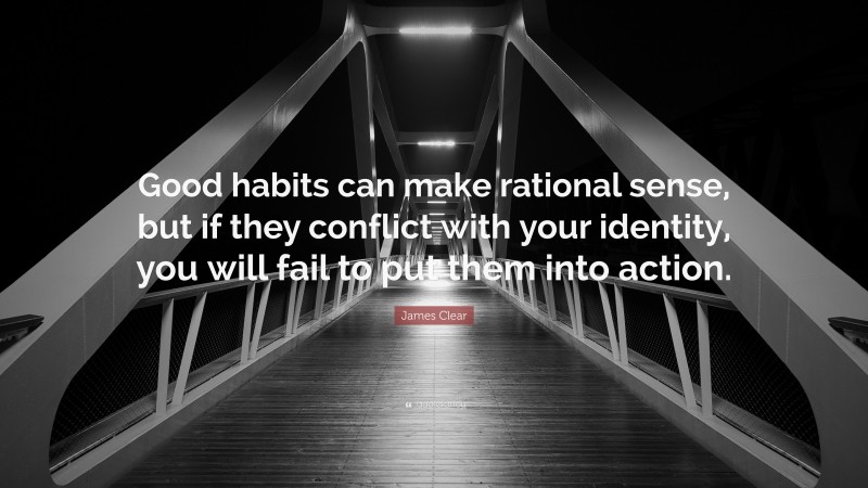 James Clear Quote: “Good habits can make rational sense, but if they conflict with your identity, you will fail to put them into action.”