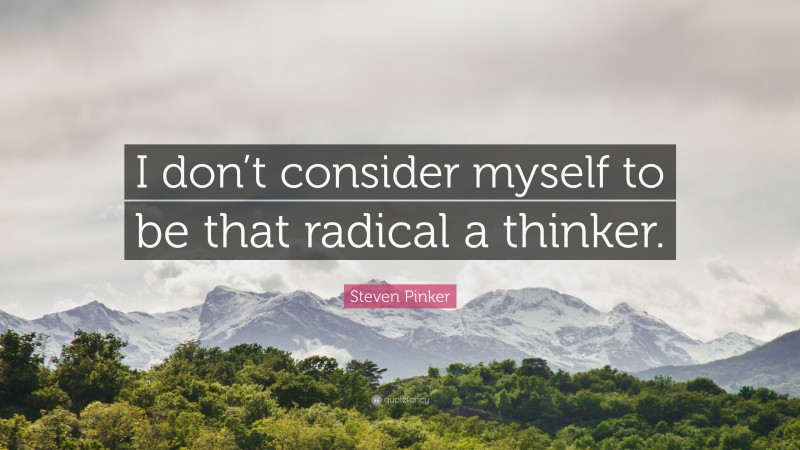 Steven Pinker Quote: “I don’t consider myself to be that radical a thinker.”