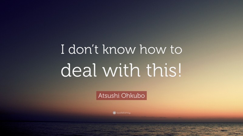 Atsushi Ohkubo Quote: “I don’t know how to deal with this!”