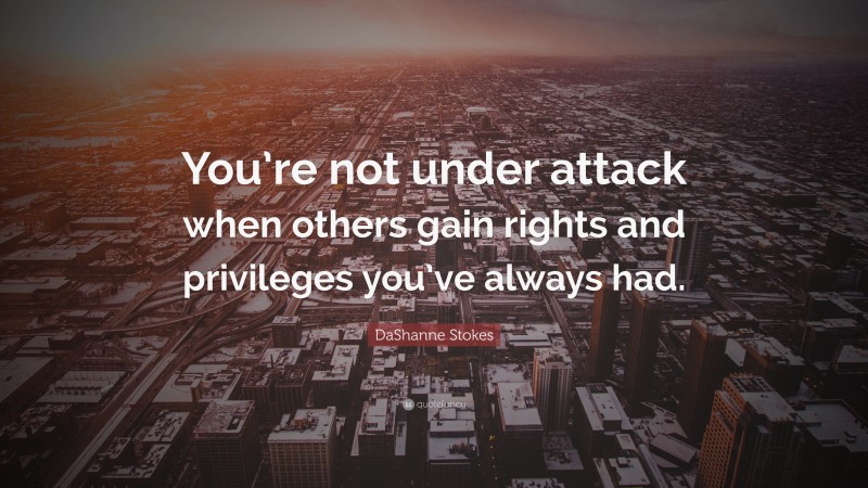 DaShanne Stokes Quote: “You’re not under attack when others gain rights and privileges you’ve always had.”