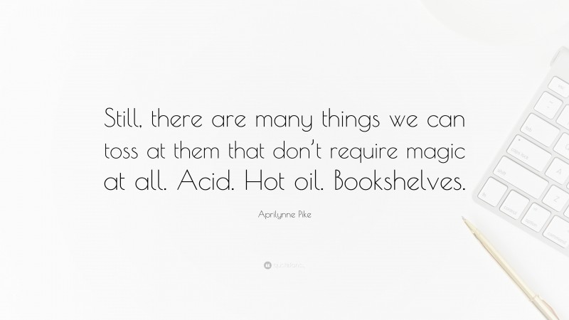 Aprilynne Pike Quote: “Still, there are many things we can toss at them that don’t require magic at all. Acid. Hot oil. Bookshelves.”