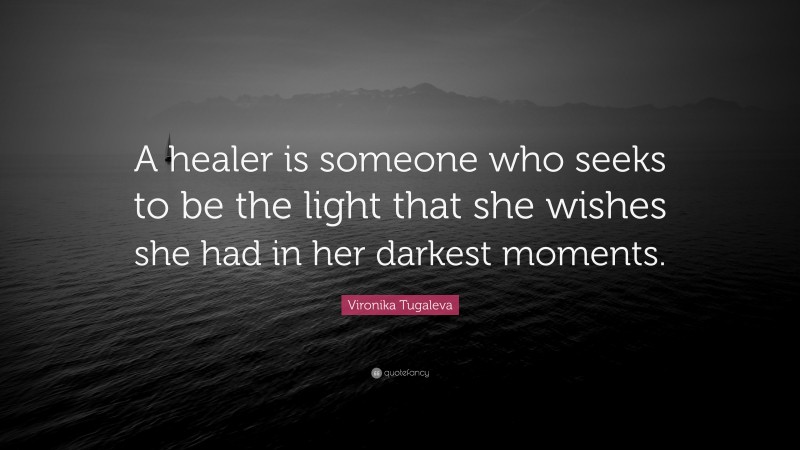 Vironika Tugaleva Quote: “A healer is someone who seeks to be the light that she wishes she had in her darkest moments.”