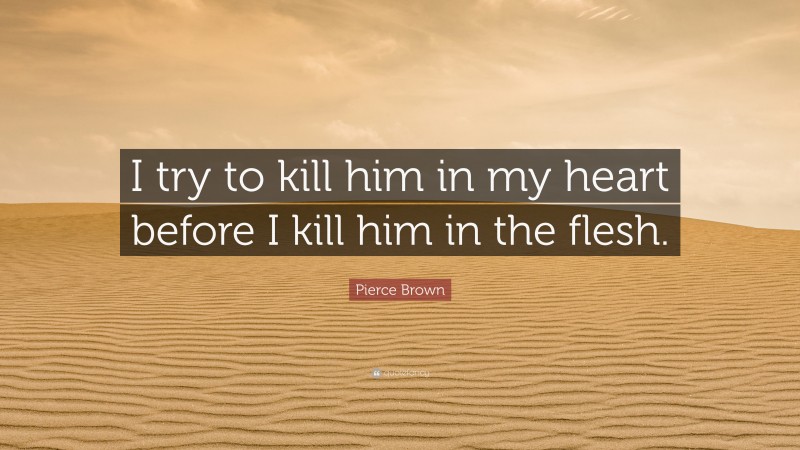 Pierce Brown Quote: “I try to kill him in my heart before I kill him in the flesh.”