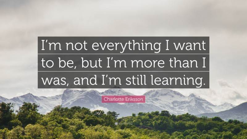 Charlotte Eriksson Quote: “I’m not everything I want to be, but I’m more than I was, and I’m still learning.”