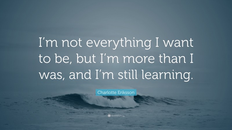 Charlotte Eriksson Quote: “I’m not everything I want to be, but I’m more than I was, and I’m still learning.”