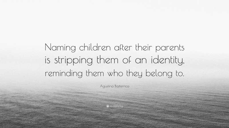 Agustina Bazterrica Quote: “Naming children after their parents is stripping them of an identity, reminding them who they belong to.”