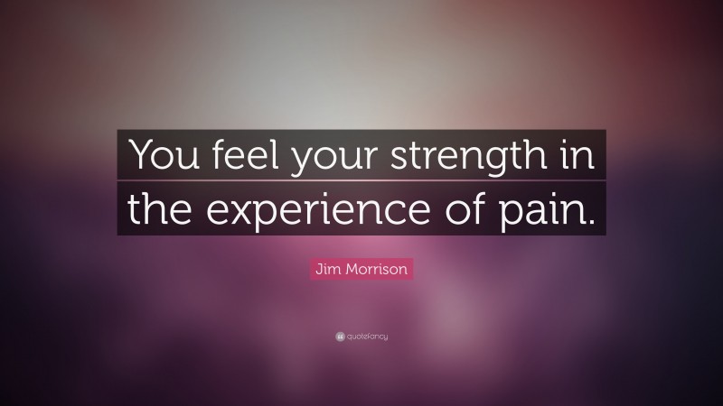 Jim Morrison Quote: “You feel your strength in the experience of pain.”
