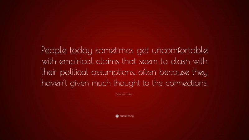 Steven Pinker Quote: “People today sometimes get uncomfortable with empirical claims that seem to clash with their political assumptions, often because they haven’t given much thought to the connections.”