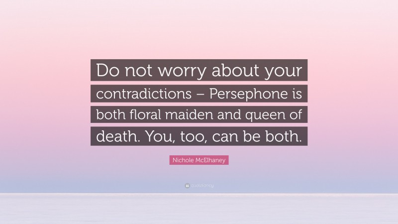 Nichole McElhaney Quote: “Do not worry about your contradictions – Persephone is both floral maiden and queen of death. You, too, can be both.”