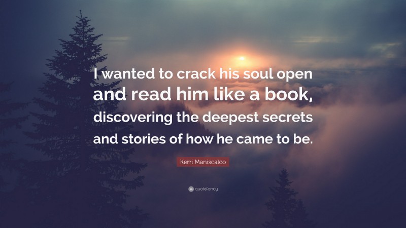 Kerri Maniscalco Quote: “I wanted to crack his soul open and read him like a book, discovering the deepest secrets and stories of how he came to be.”