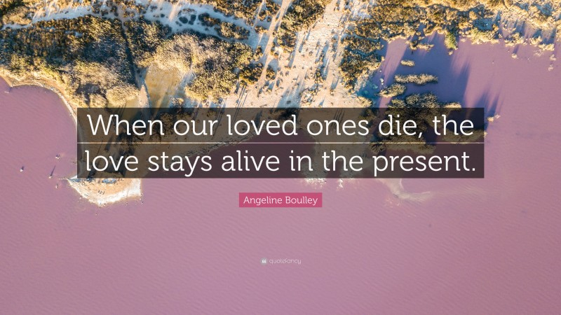 Angeline Boulley Quote: “When our loved ones die, the love stays alive in the present.”