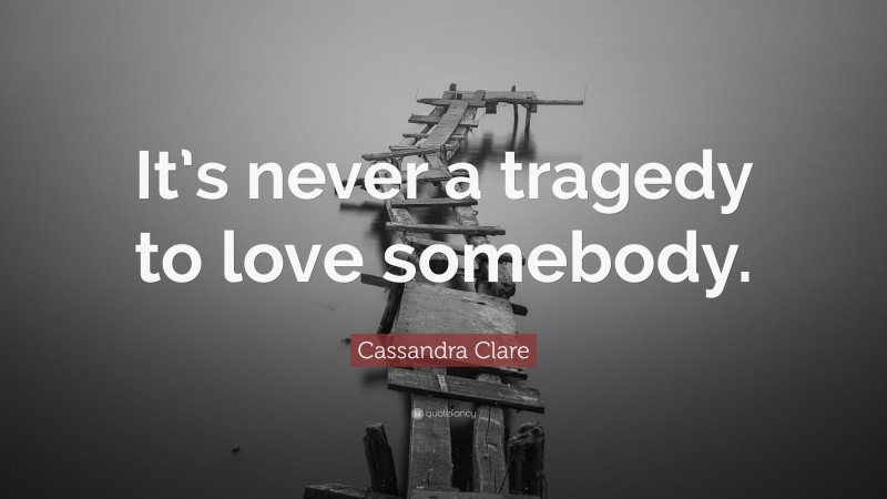 Cassandra Clare Quote: “It’s never a tragedy to love somebody.”