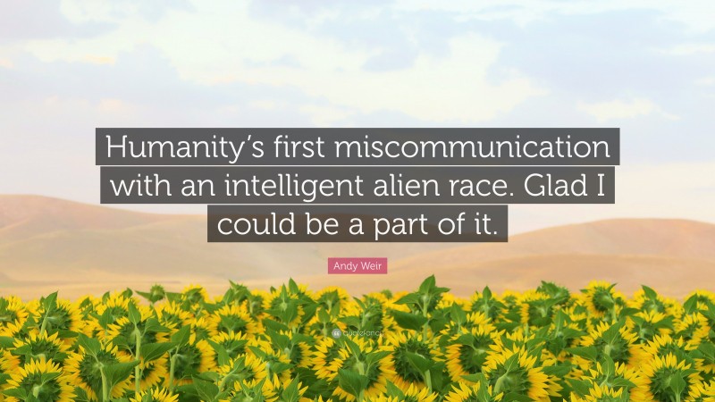 Andy Weir Quote: “Humanity’s first miscommunication with an intelligent alien race. Glad I could be a part of it.”