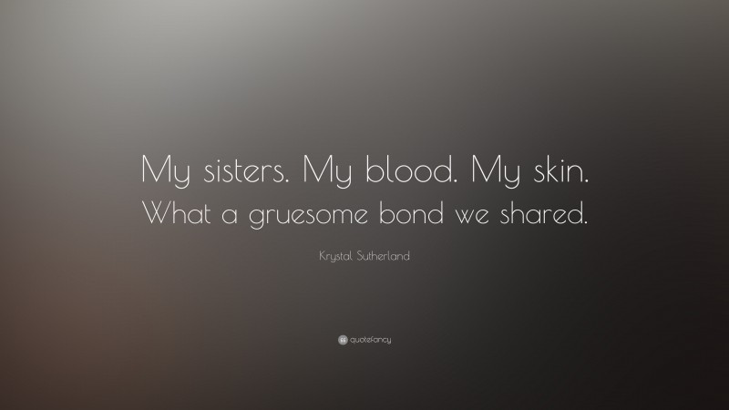 Krystal Sutherland Quote: “My sisters. My blood. My skin. What a gruesome bond we shared.”