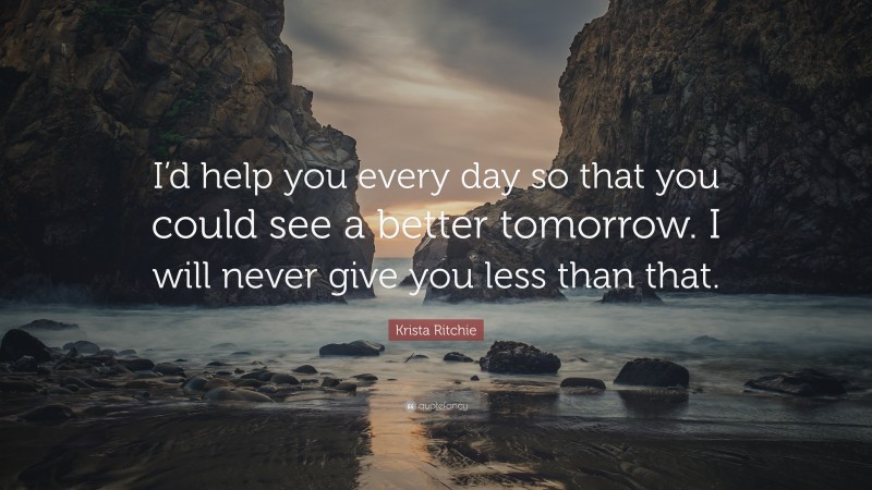 Krista Ritchie Quote: “I’d help you every day so that you could see a better tomorrow. I will never give you less than that.”