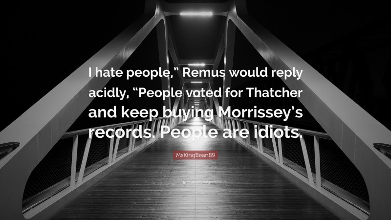 MsKingBean89 Quote: “I hate people,” Remus would reply acidly, “People voted for Thatcher and keep buying Morrissey’s records. People are idiots.”