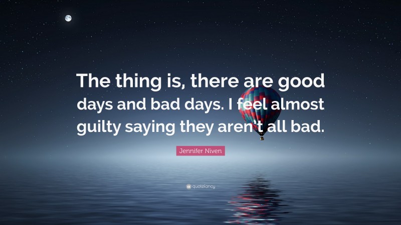 Jennifer Niven Quote: “The thing is, there are good days and bad days. I feel almost guilty saying they aren’t all bad.”