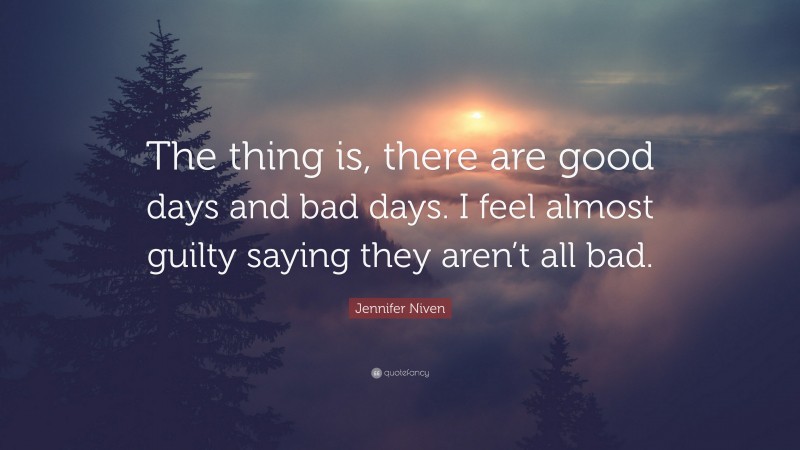 Jennifer Niven Quote: “The thing is, there are good days and bad days. I feel almost guilty saying they aren’t all bad.”