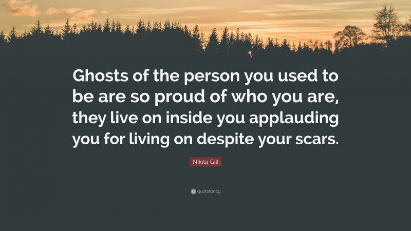 Nikita Gill Quote: “Ghosts of the person you used to be are so proud of who you are, they live on inside you applauding you for living on despite your scars.”