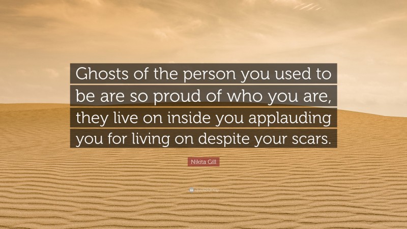 Nikita Gill Quote: “Ghosts of the person you used to be are so proud of who you are, they live on inside you applauding you for living on despite your scars.”