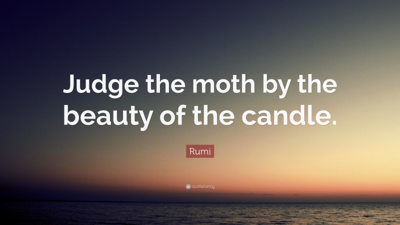 Rumi Quote: “Judge the moth by the beauty of the candle.”