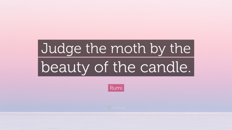 Rumi Quote: “Judge the moth by the beauty of the candle.”