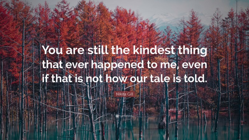Nikita Gill Quote: “You are still the kindest thing that ever happened to me, even if that is not how our tale is told.”