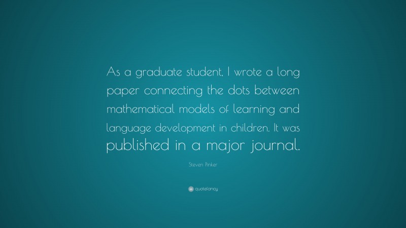 Steven Pinker Quote: “As a graduate student, I wrote a long paper connecting the dots between mathematical models of learning and language development in children. It was published in a major journal.”