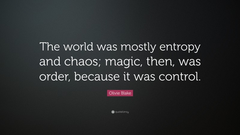 Olivie Blake Quote: “The world was mostly entropy and chaos; magic, then, was order, because it was control.”